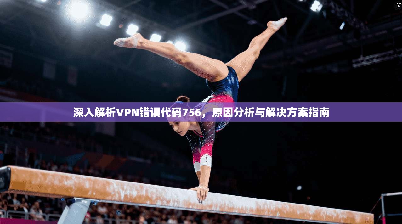 深入解析VPN错误代码756，原因分析与解决方案指南