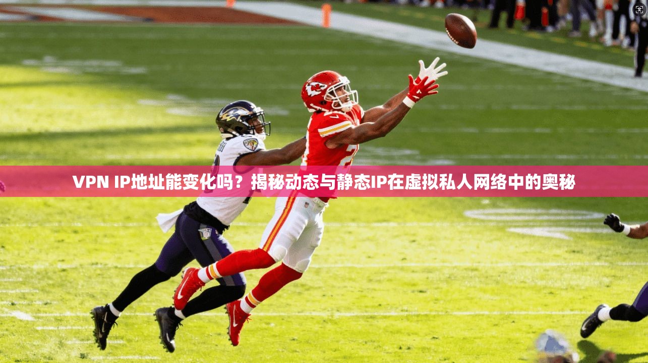 VPN IP地址能变化吗？揭秘动态与静态IP在虚拟私人网络中的奥秘