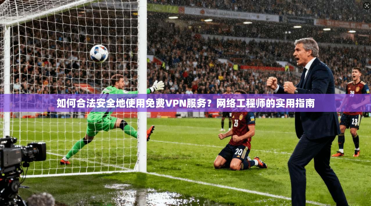 如何合法安全地使用免费VPN服务？网络工程师的实用指南