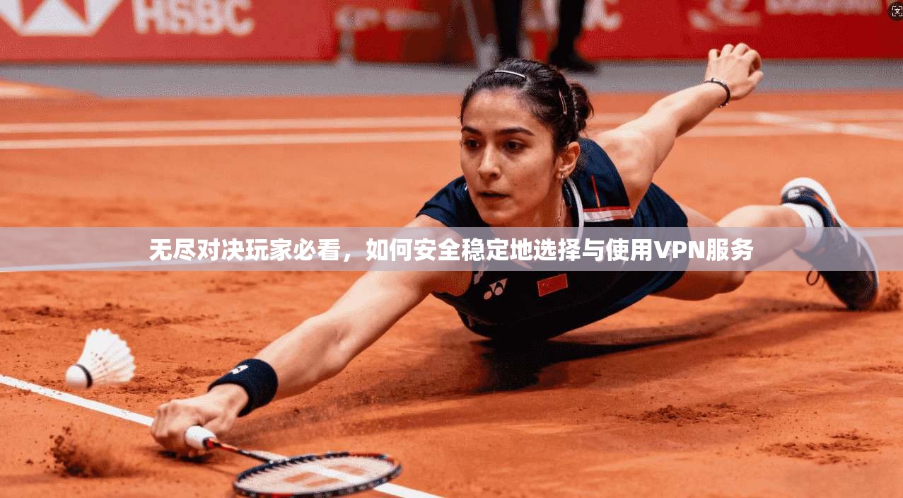 无尽对决玩家必看，如何安全稳定地选择与使用VPN服务