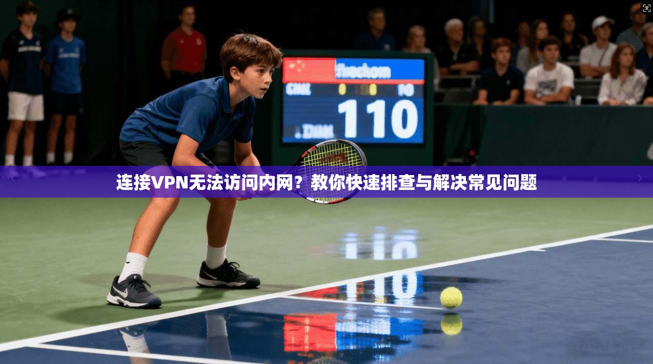 连接VPN无法访问内网？教你快速排查与解决常见问题
