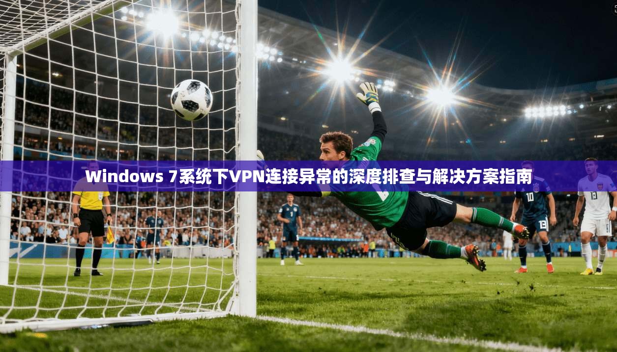 Windows 7系统下VPN连接异常的深度排查与解决方案指南