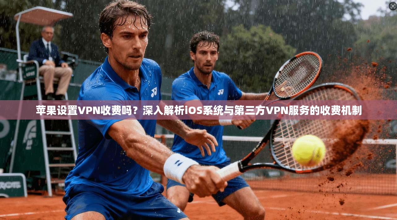 苹果设置VPN收费吗？深入解析iOS系统与第三方VPN服务的收费机制