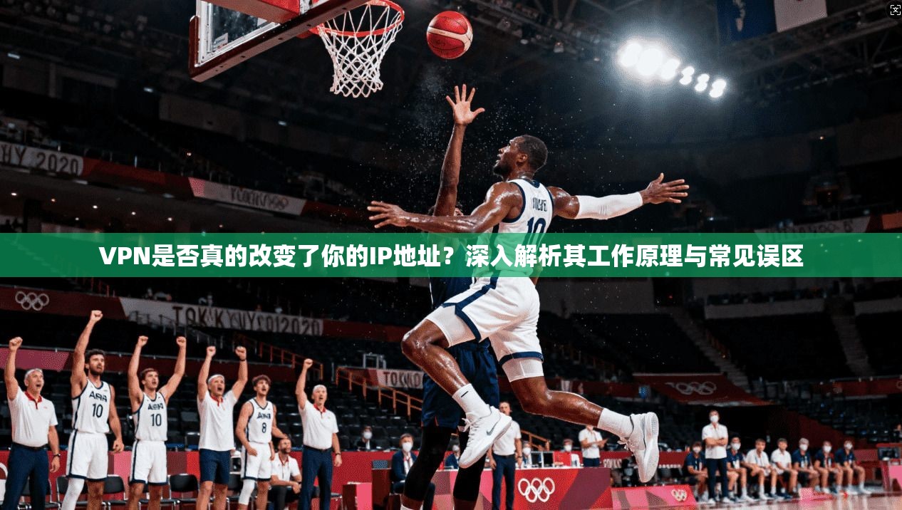 VPN是否真的改变了你的IP地址？深入解析其工作原理与常见误区