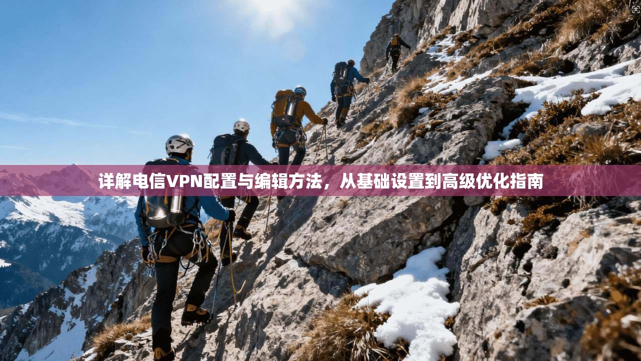详解电信VPN配置与编辑方法，从基础设置到高级优化指南