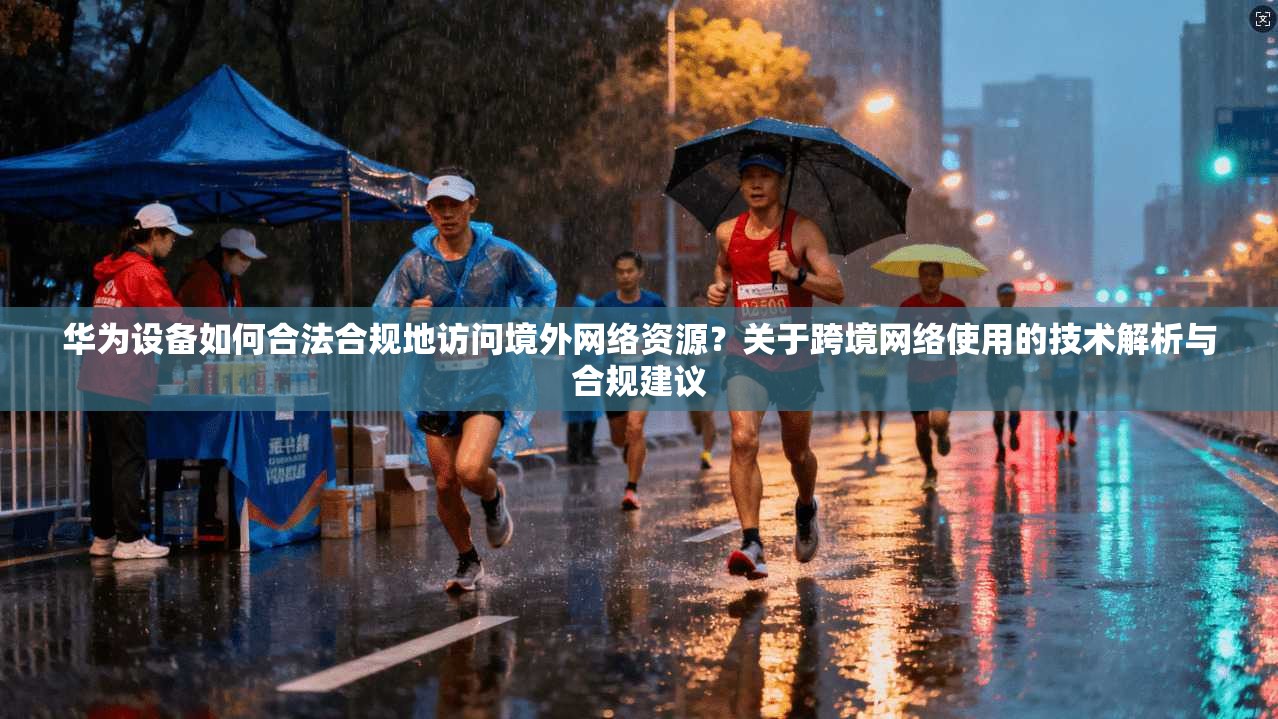 华为设备如何合法合规地访问境外网络资源？关于跨境网络使用的技术解析与合规建议