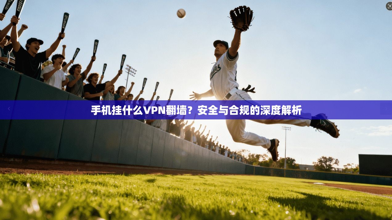 手机挂什么VPN翻墙？安全与合规的深度解析