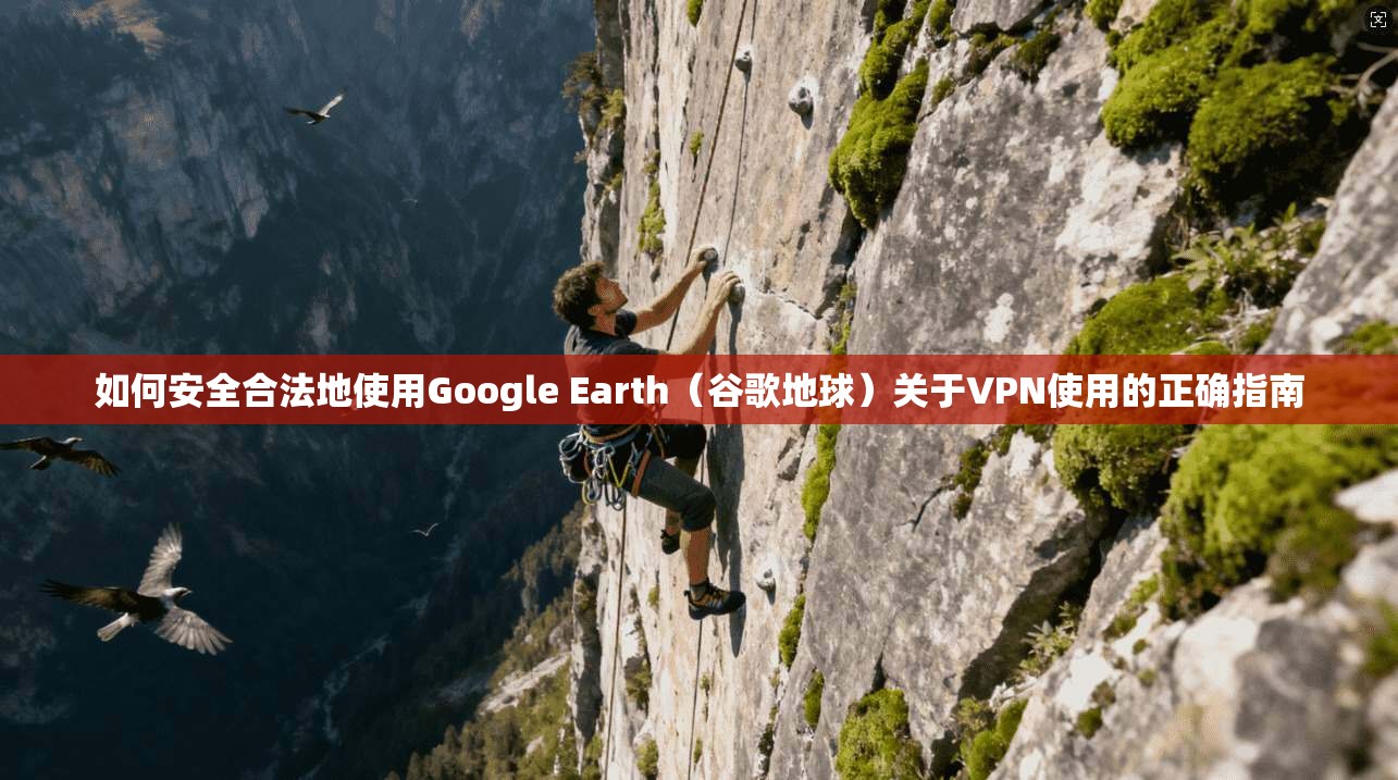 如何安全合法地使用Google Earth（谷歌地球）关于VPN使用的正确指南