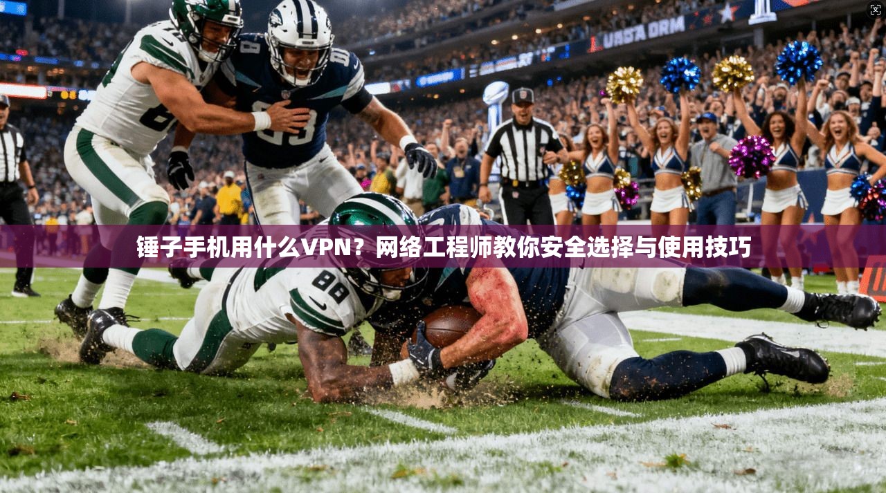 锤子手机用什么VPN？网络工程师教你安全选择与使用技巧