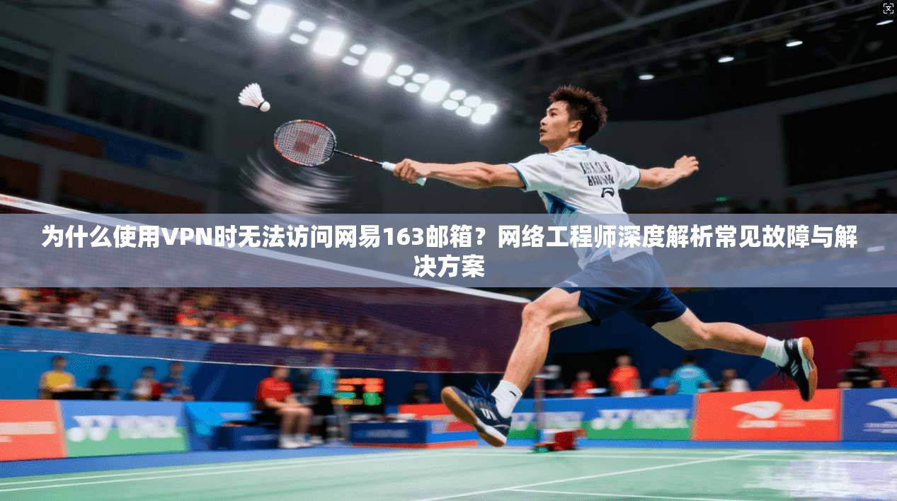 为什么使用VPN时无法访问网易163邮箱？网络工程师深度解析常见故障与解决方案