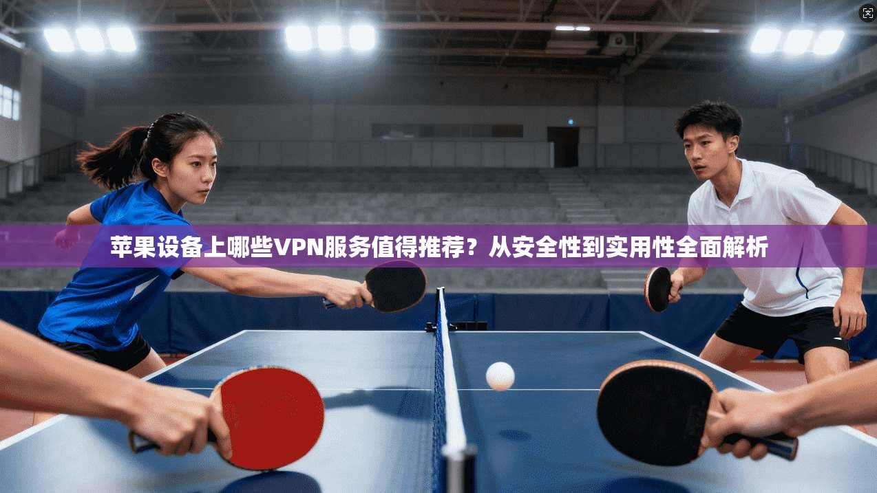 苹果设备上哪些VPN服务值得推荐？从安全性到实用性全面解析