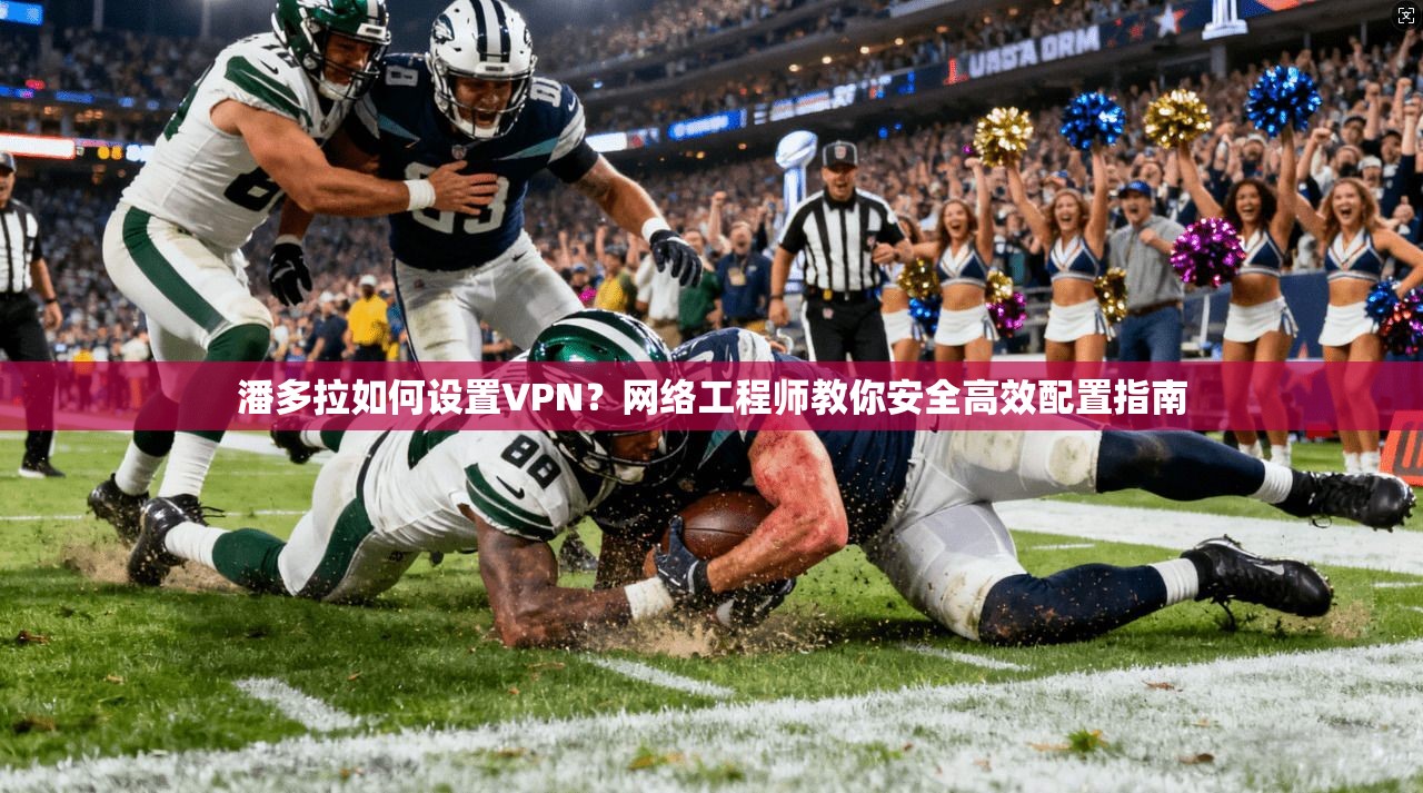 潘多拉如何设置VPN？网络工程师教你安全高效配置指南