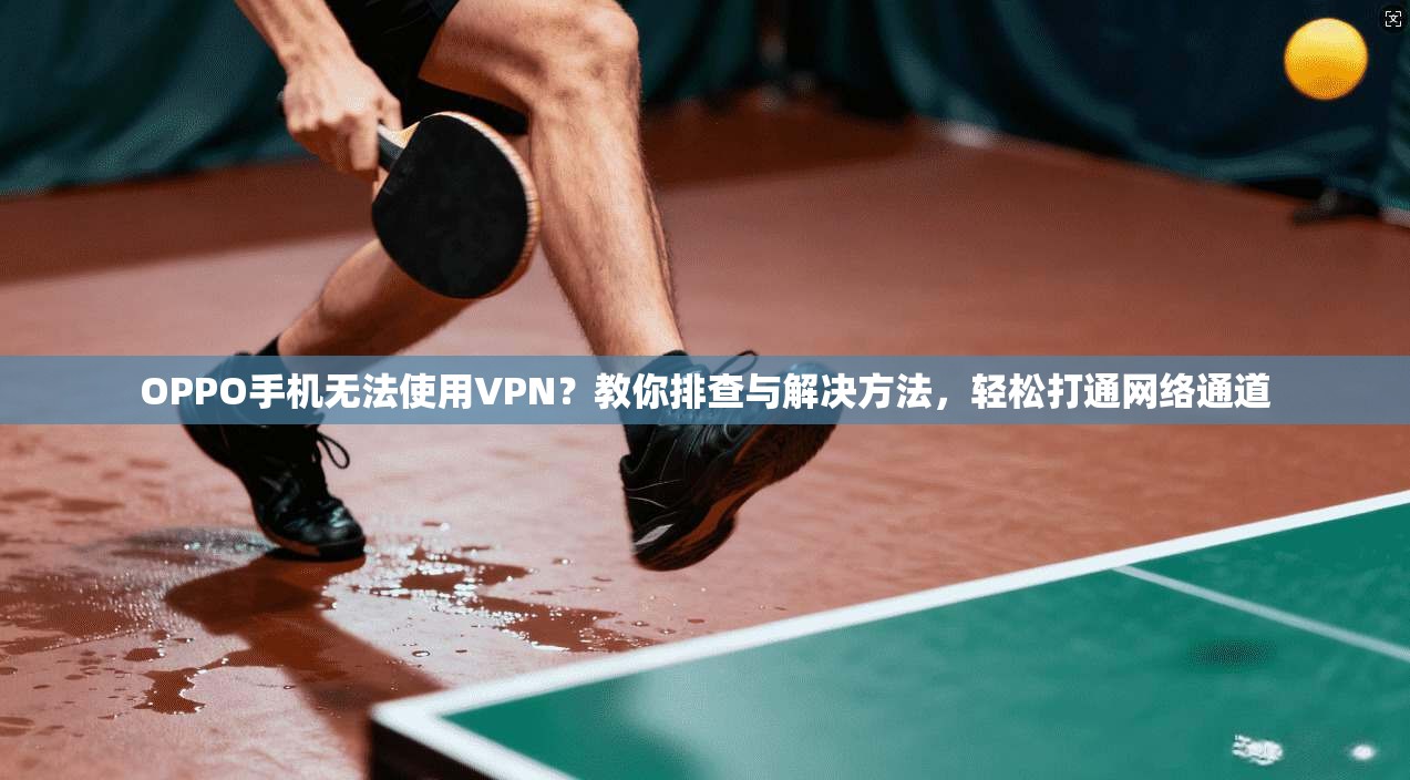 OPPO手机无法使用VPN？教你排查与解决方法，轻松打通网络通道