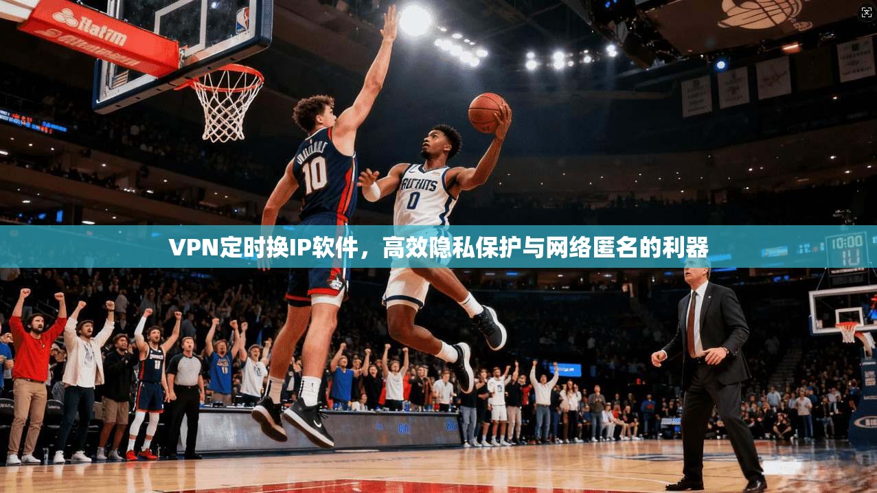 VPN定时换IP软件，高效隐私保护与网络匿名的利器