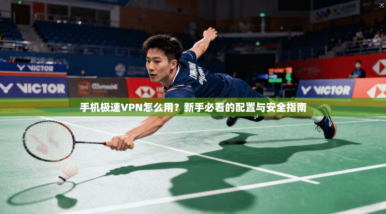 手机极速VPN怎么用？新手必看的配置与安全指南