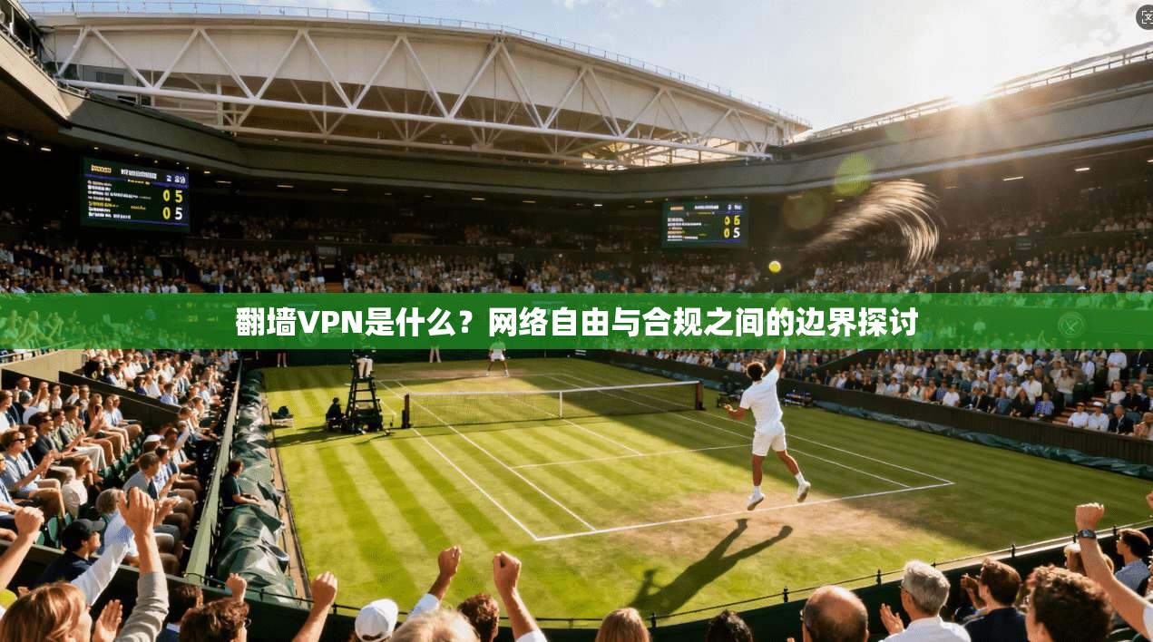 翻墙VPN是什么？网络自由与合规之间的边界探讨