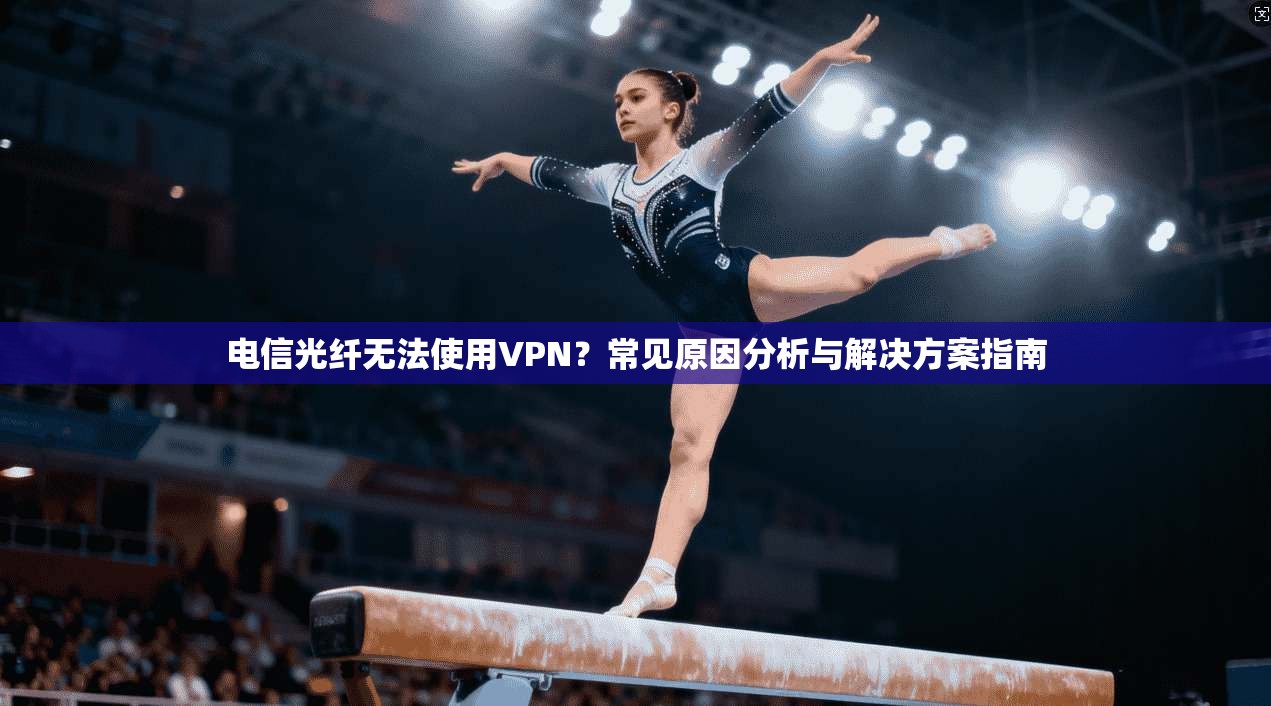 电信光纤无法使用VPN？常见原因分析与解决方案指南