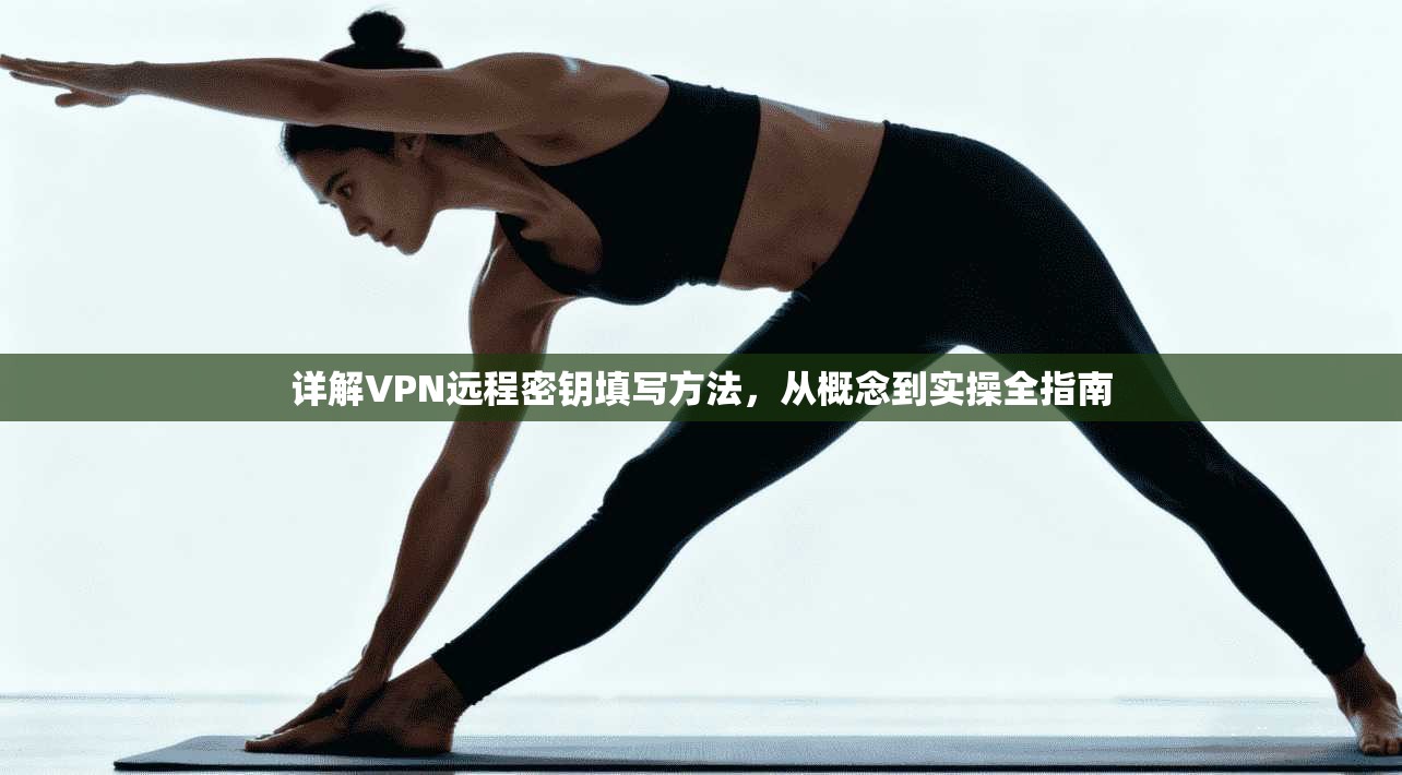 详解VPN远程密钥填写方法，从概念到实操全指南