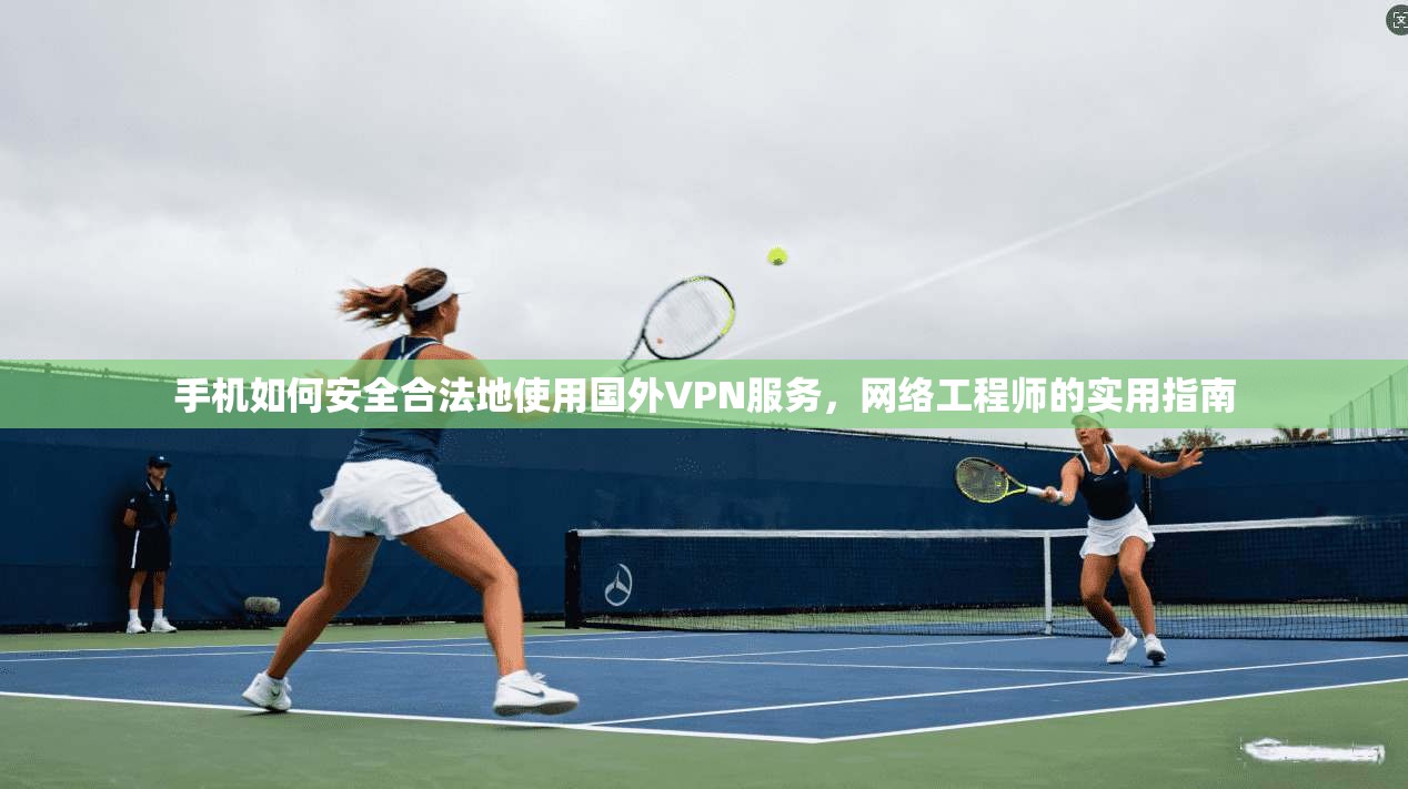 手机如何安全合法地使用国外VPN服务，网络工程师的实用指南