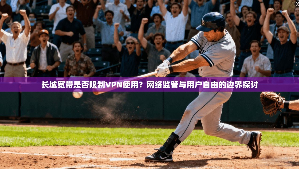 长城宽带是否限制VPN使用？网络监管与用户自由的边界探讨