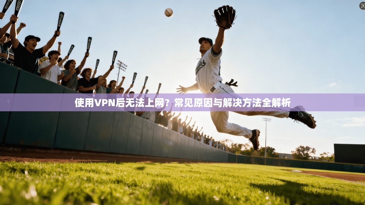 使用VPN后无法上网？常见原因与解决方法全解析