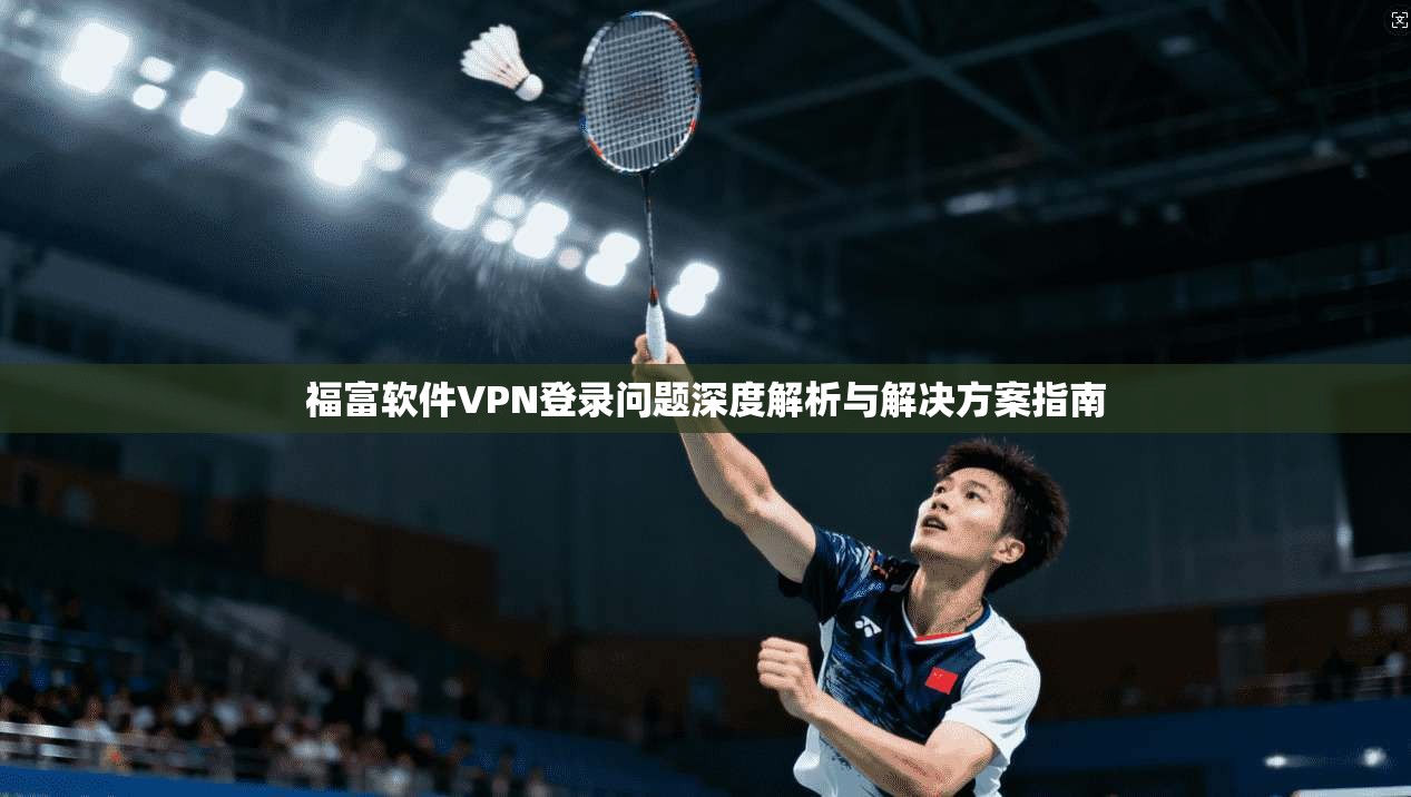 福富软件VPN登录问题深度解析与解决方案指南