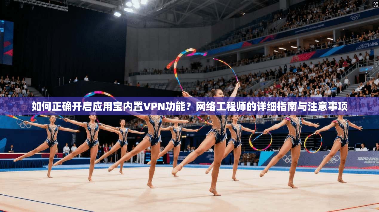 如何正确开启应用宝内置VPN功能？网络工程师的详细指南与注意事项