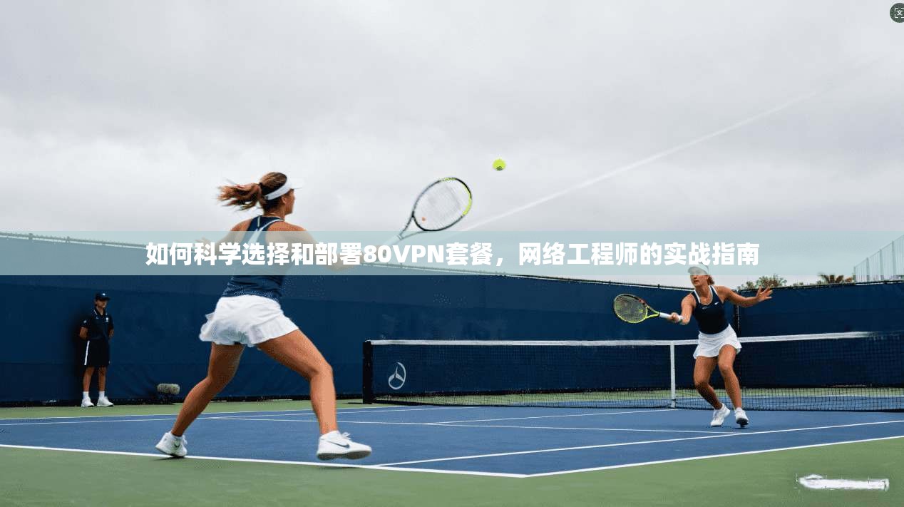 如何科学选择和部署80VPN套餐，网络工程师的实战指南