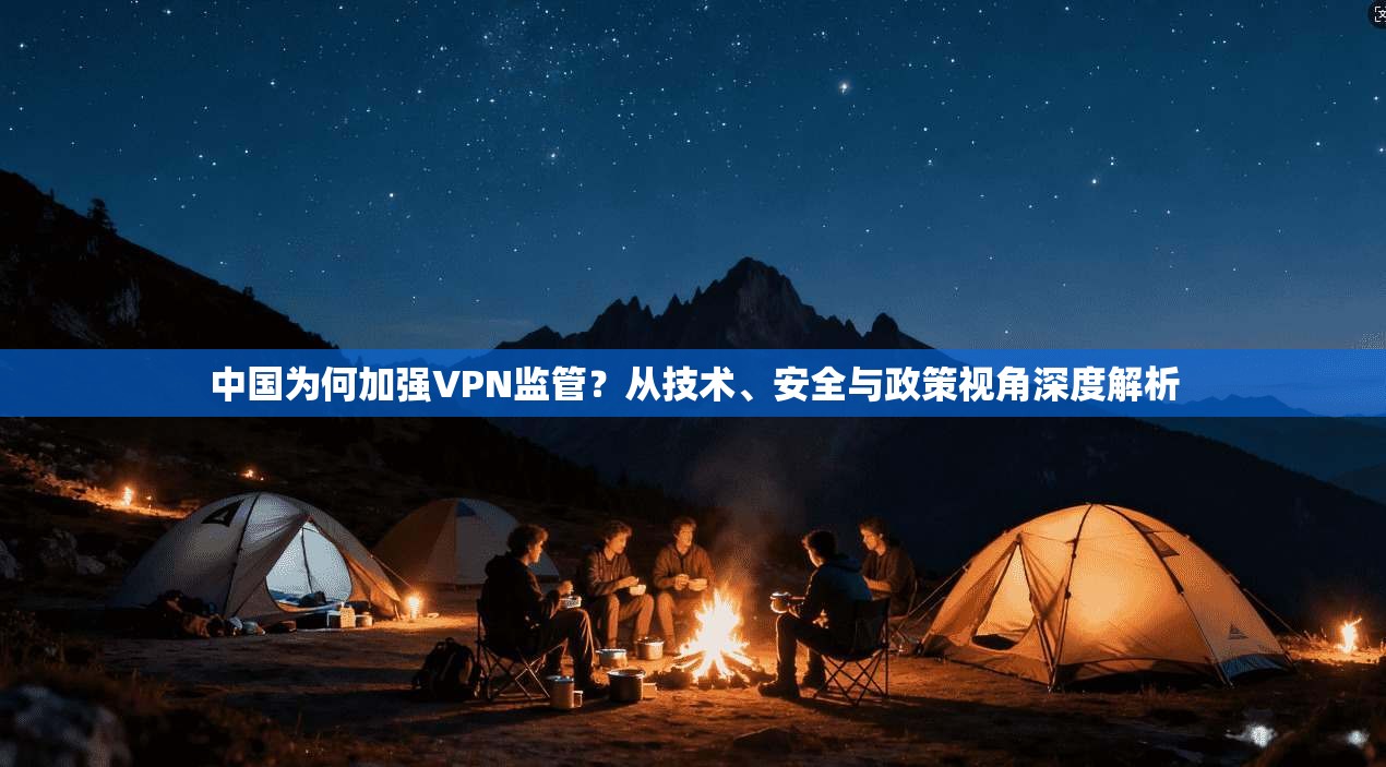 中国为何加强VPN监管？从技术、安全与政策视角深度解析