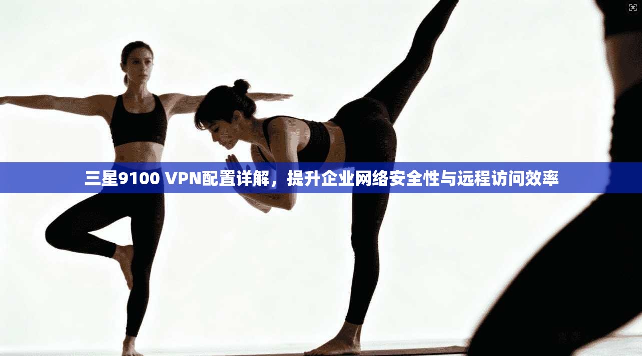 三星9100 VPN配置详解，提升企业网络安全性与远程访问效率