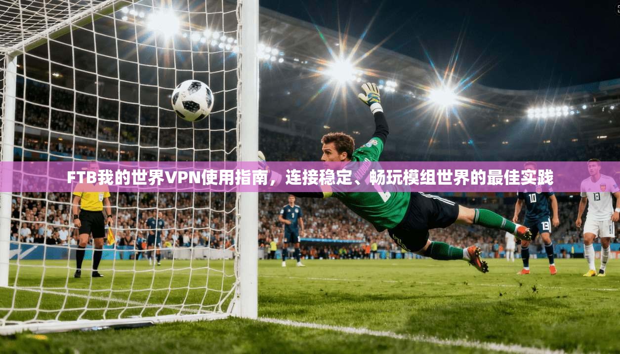 FTB我的世界VPN使用指南，连接稳定、畅玩模组世界的最佳实践