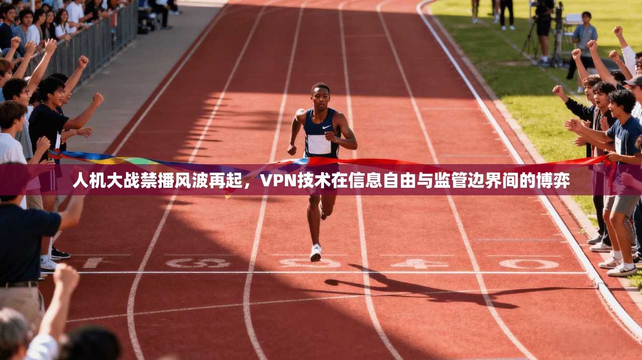 人机大战禁播风波再起，VPN技术在信息自由与监管边界间的博弈