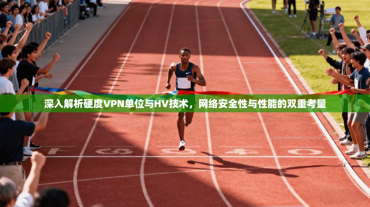 深入解析硬度VPN单位与HV技术，网络安全性与性能的双重考量