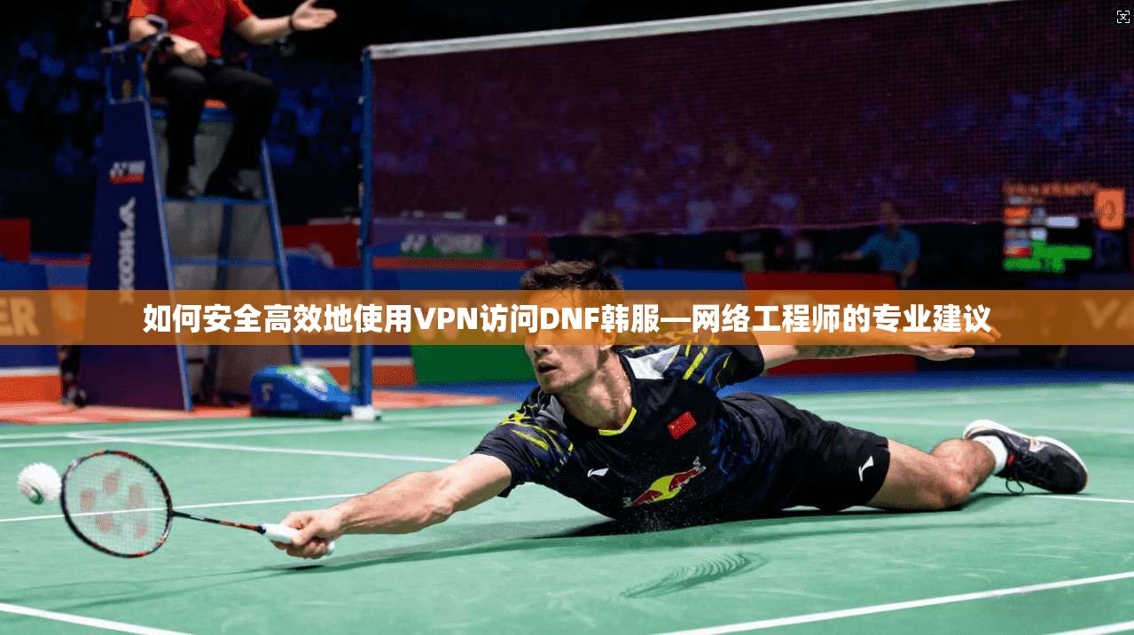 如何安全高效地使用VPN访问DNF韩服—网络工程师的专业建议