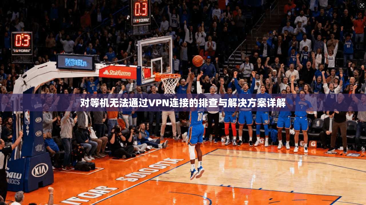 对等机无法通过VPN连接的排查与解决方案详解