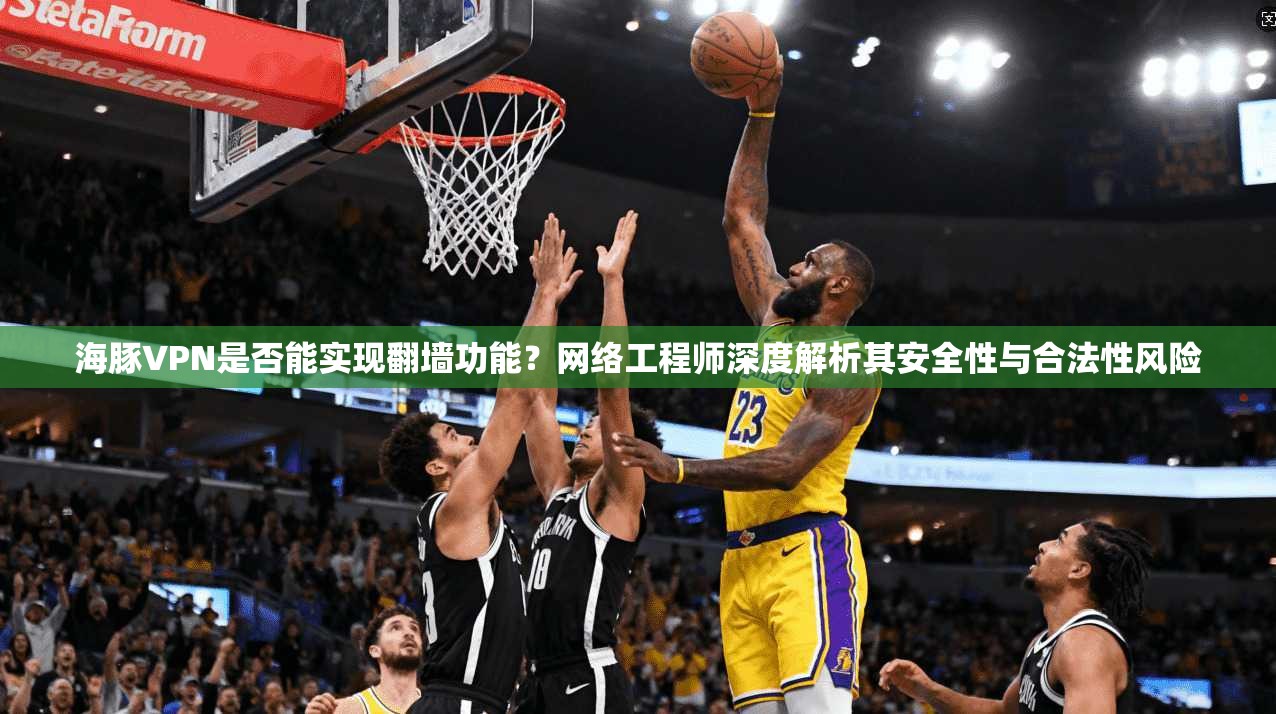 海豚VPN是否能实现翻墙功能？网络工程师深度解析其安全性与合法性风险