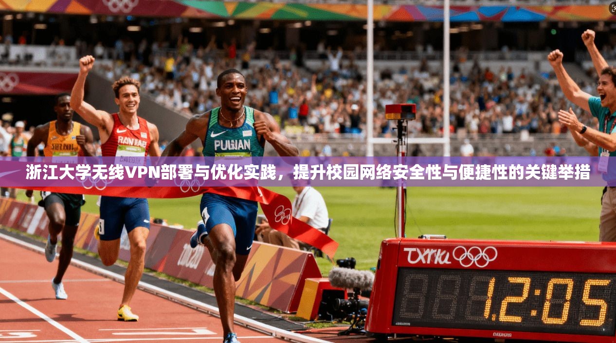 浙江大学无线VPN部署与优化实践，提升校园网络安全性与便捷性的关键举措