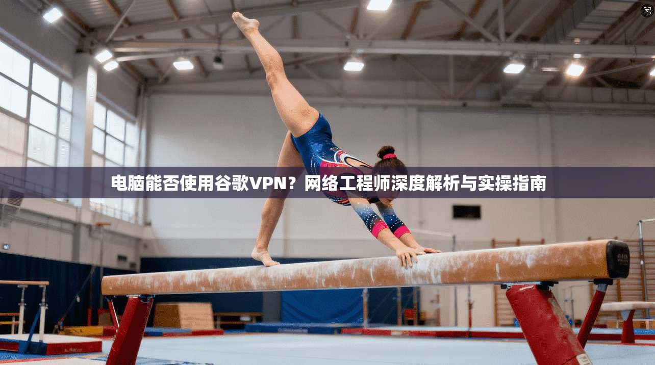 电脑能否使用谷歌VPN？网络工程师深度解析与实操指南