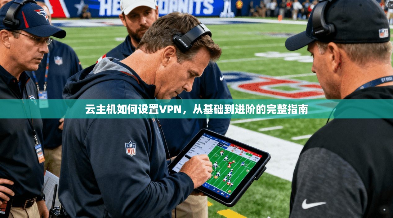 云主机如何设置VPN，从基础到进阶的完整指南