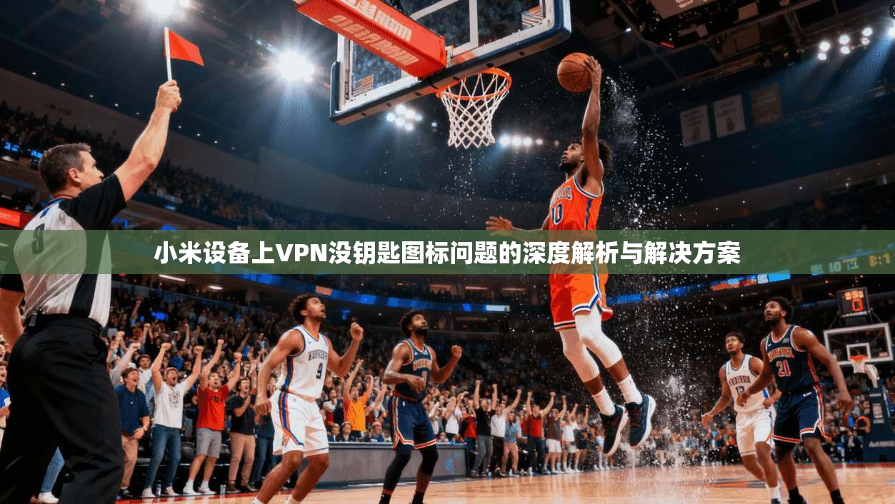 小米设备上VPN没钥匙图标问题的深度解析与解决方案
