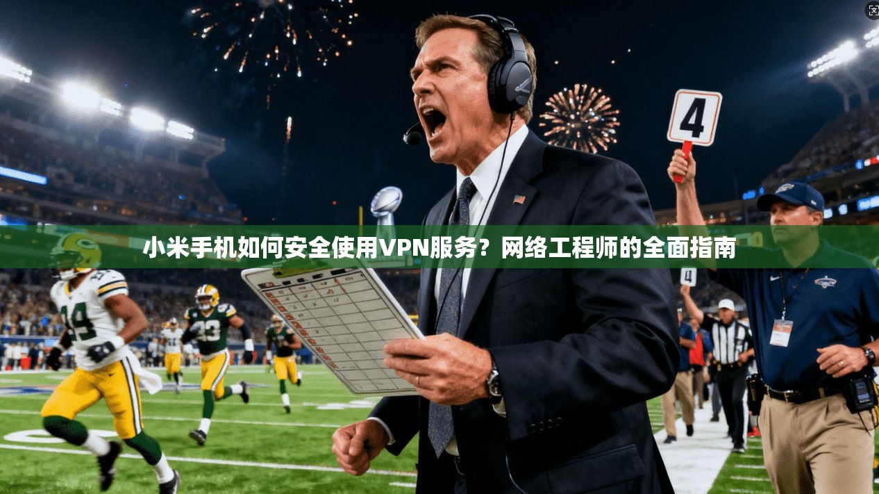 小米手机如何安全使用VPN服务？网络工程师的全面指南