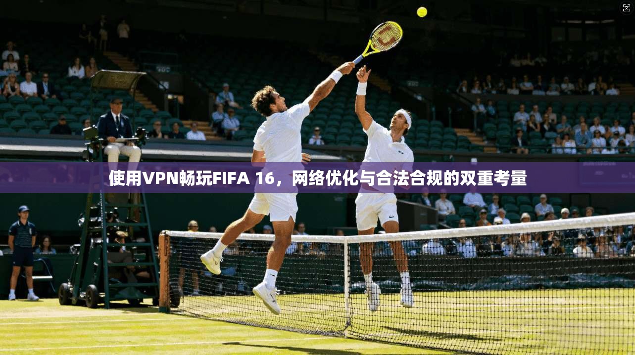 使用VPN畅玩FIFA 16，网络优化与合法合规的双重考量
