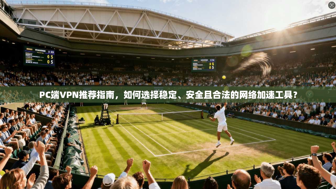 PC端VPN推荐指南，如何选择稳定、安全且合法的网络加速工具？