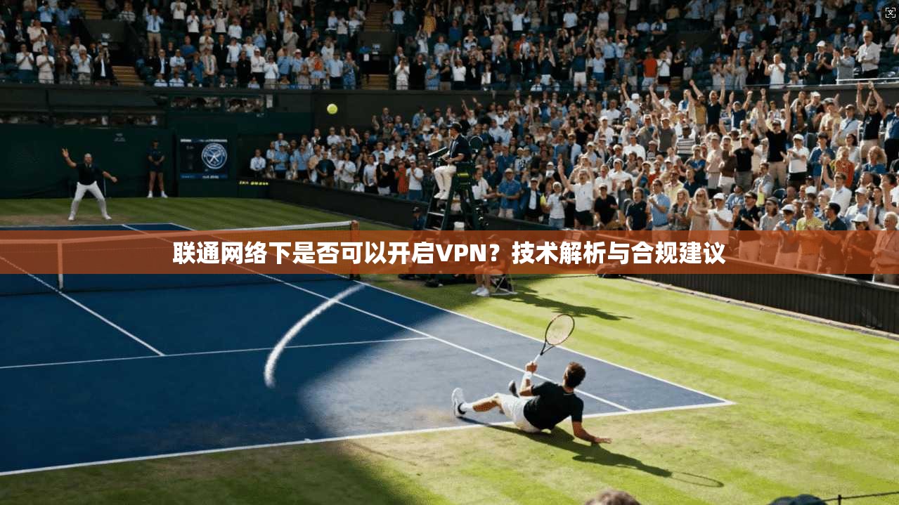 联通网络下是否可以开启VPN？技术解析与合规建议