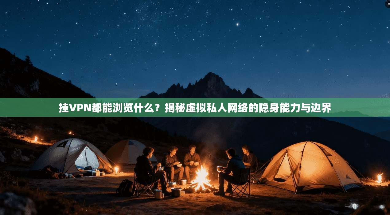 挂VPN都能浏览什么？揭秘虚拟私人网络的隐身能力与边界