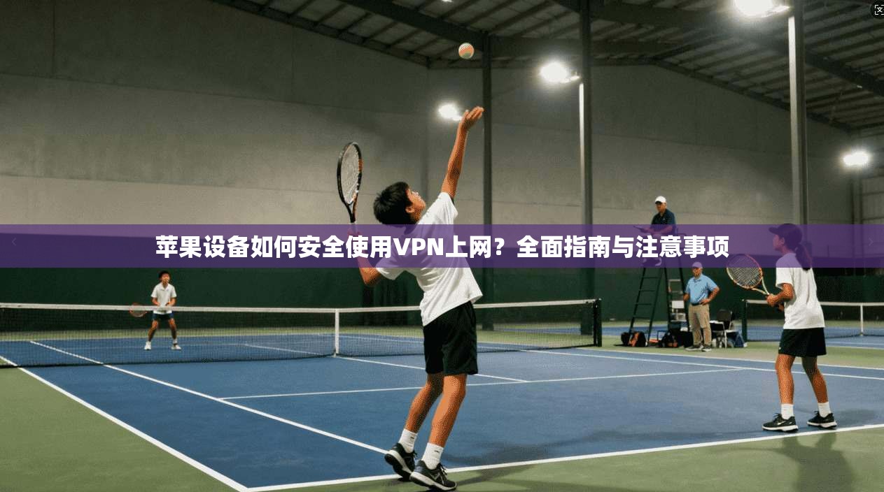 苹果设备如何安全使用VPN上网？全面指南与注意事项