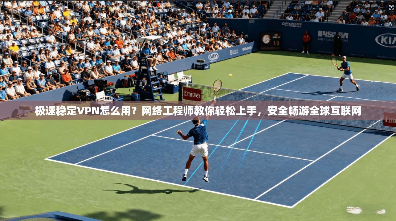 极速稳定VPN怎么用？网络工程师教你轻松上手，安全畅游全球互联网