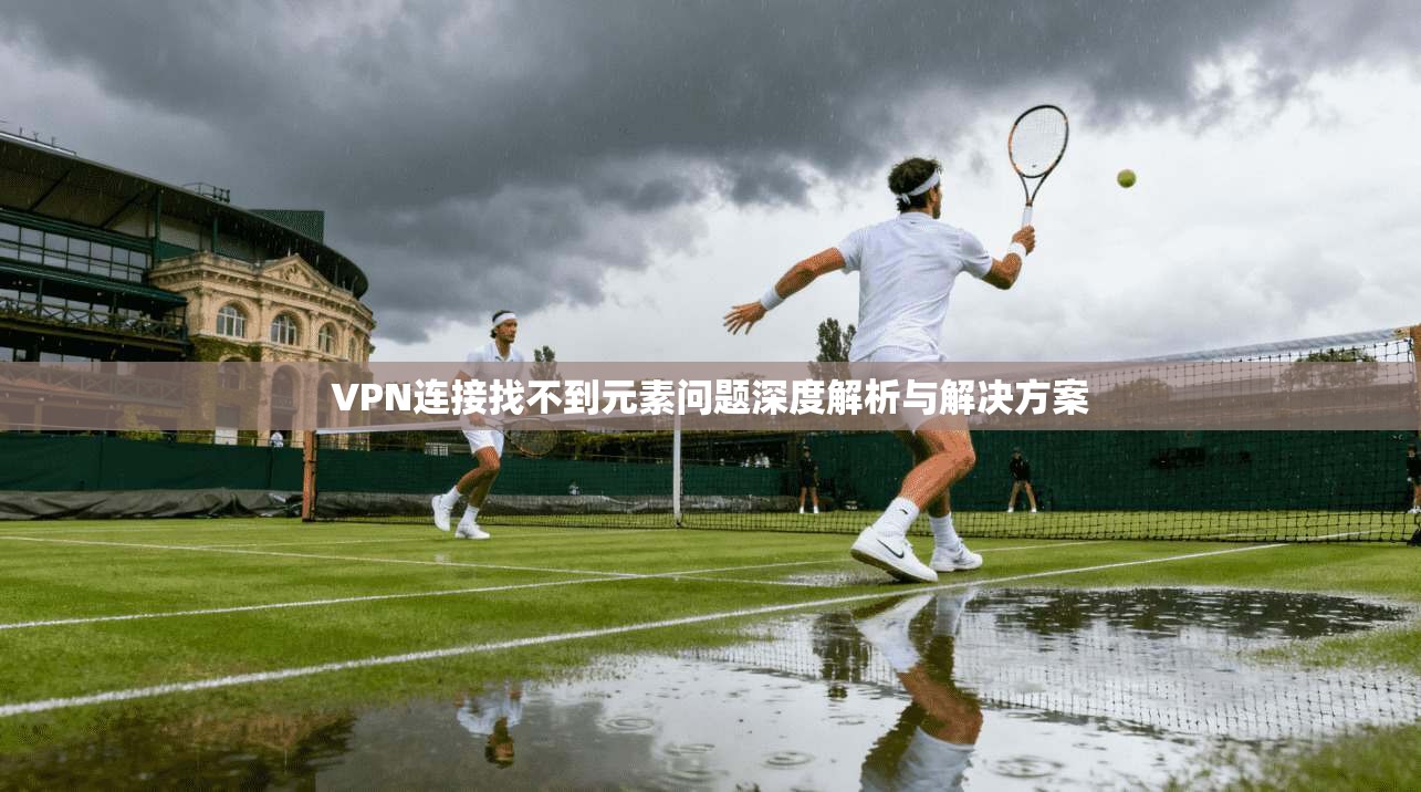 VPN连接找不到元素问题深度解析与解决方案