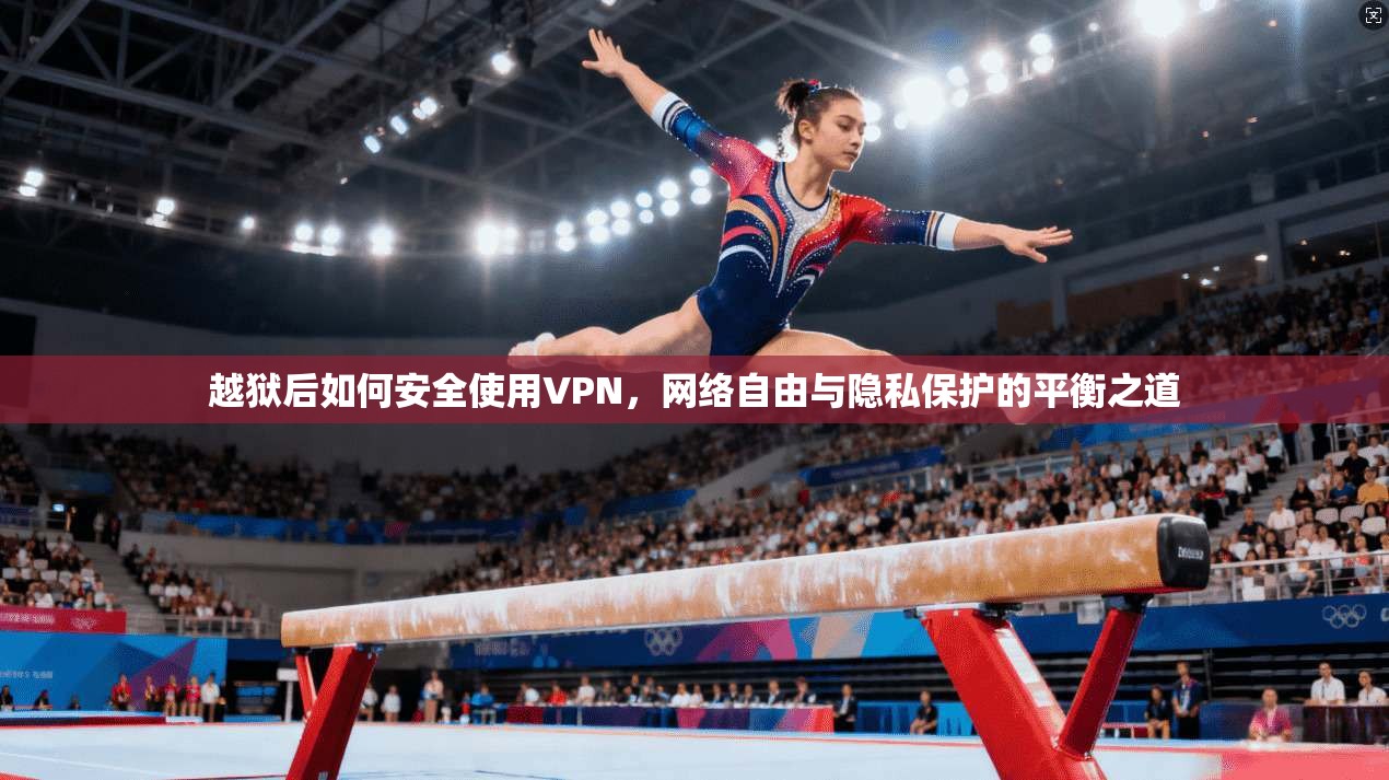 越狱后如何安全使用VPN，网络自由与隐私保护的平衡之道