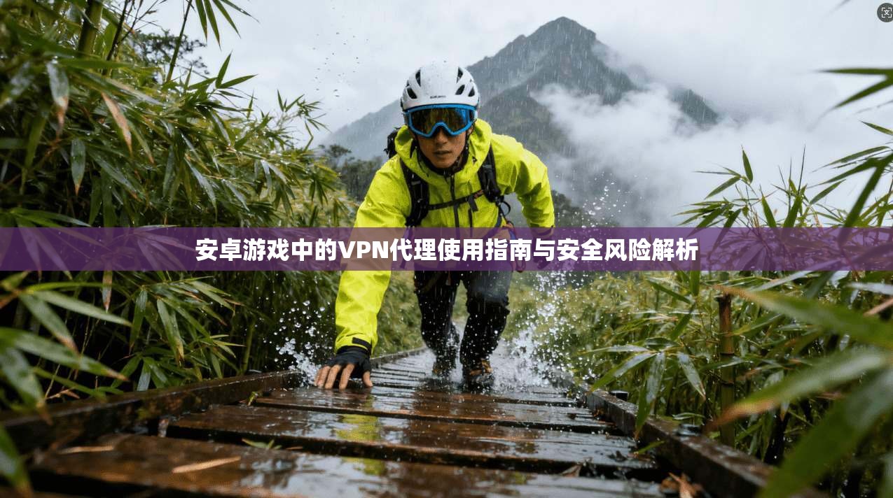安卓游戏中的VPN代理使用指南与安全风险解析
